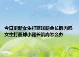 今日更新女生打籃球腿會長肌肉嗎 女生打籃球小腿長肌肉怎么辦