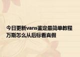 今日更新vans鑒定最簡單教程 萬斯怎么從后標看真假