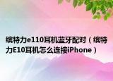 繽特力e110耳機藍牙配對（繽特力E10耳機怎么連接iPhone）