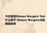 今日更新Maison Margiela Tabi什么牌子 Maison Margiela分趾鞋偏碼嗎