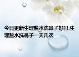今日更新生理鹽水洗鼻子好嗎,生理鹽水洗鼻子一天幾次
