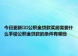 今日更新??公積金貸款買房需要什么手續(xù)公積金貸款的條件有哪些