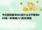 今日更新驍龍662是什么水平驍龍662是一款低端入門的處理器