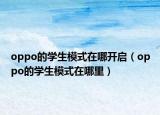 oppo的學(xué)生模式在哪開(kāi)啟（oppo的學(xué)生模式在哪里）