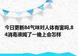 今日更新84氣味對人體有害嗎,84消毒液聞了一晚上會怎樣