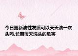 今日更新油性發(fā)質(zhì)可以天天洗一次頭嗎,長期每天洗頭的危害