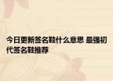 今日更新簽名鞋什么意思 最強(qiáng)初代簽名鞋推薦