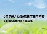今日更新AJ加鞋盾是不是不舒服 AJ鞋盾會(huì)把鞋子撐破嗎