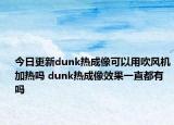 今日更新dunk熱成像可以用吹風(fēng)機加熱嗎 dunk熱成像效果一直都有嗎