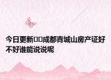 今日更新??成都青城山房產(chǎn)證好不好誰(shuí)能說(shuō)說(shuō)呢