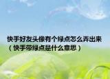 快手好友頭像有個綠點怎么弄出來（快手帶綠點是什么意思）