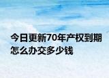 今日更新70年產(chǎn)權(quán)到期怎么辦交多少錢