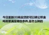 今日更新??商業(yè)貸款可以轉(zhuǎn)公積金嗎需要滿足哪些條件,是怎么轉(zhuǎn)的
