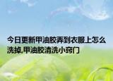 今日更新甲油膠弄到衣服上怎么洗掉,甲油膠清洗小竅門