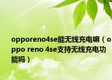 opporeno4se能無(wú)線充電嘛（oppo reno 4se支持無(wú)線充電功能嗎）
