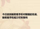 今日更新躺著看手機對眼睛的危害,躺著看手機視力可恢復(fù)嗎