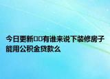 今日更新??有誰來說下裝修房子能用公積金貸款么