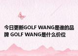 今日更新GOLF WANG是誰的品牌 GOLF WANG是什么價(jià)位