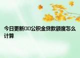 今日更新??公積金貸款額度怎么計算