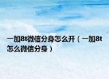 一加8t微信分身怎么開（一加8t怎么微信分身）