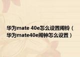 華為mate 40e怎么設(shè)置鬧鈴（華為mate40e鬧鐘怎么設(shè)置）