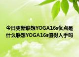 今日更新聯(lián)想YOGA16s優(yōu)點是什么聯(lián)想YOGA16s值得入手嗎