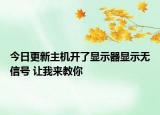 今日更新主機(jī)開了顯示器顯示無信號(hào) 讓我來教你