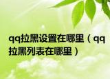 qq拉黑設(shè)置在哪里（qq拉黑列表在哪里）