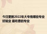 今日更新2022年大專有哪些專業(yè)好就業(yè) 最吃香的專業(yè)