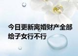 今日更新離婚財(cái)產(chǎn)全部給子女行不行