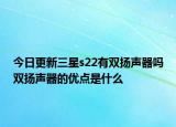 今日更新三星s22有雙揚(yáng)聲器嗎雙揚(yáng)聲器的優(yōu)點(diǎn)是什么