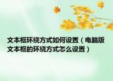 文本框環(huán)繞方式如何設(shè)置（電腦版文本框的環(huán)繞方式怎么設(shè)置）