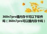 360n7pro插內(nèi)存卡可以下軟件嗎（360n7pro可以插內(nèi)存卡嗎）