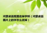 鴻蒙桌面摳圖去掉字樣（鴻蒙桌面圖片上的字怎么去掉）
