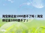 淘寶保證金1000退不了嗎（淘寶保證金1000退不了）