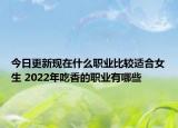 今日更新現(xiàn)在什么職業(yè)比較適合女生 2022年吃香的職業(yè)有哪些