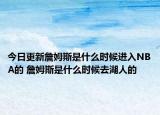 今日更新詹姆斯是什么時候進入NBA的 詹姆斯是什么時候去湖人的
