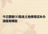 今日更新??集體土地使用證補辦流程有哪些