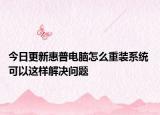 今日更新惠普電腦怎么重裝系統(tǒng) 可以這樣解決問題