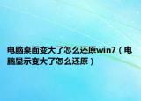 電腦桌面變大了怎么還原win7（電腦顯示變大了怎么還原）
