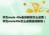 華為mate 40e面容解鎖怎么設置（華為mate40e怎么設置面部解鎖）