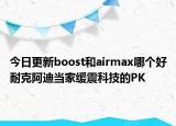 今日更新boost和airmax哪個好耐克阿迪當家緩震科技的PK