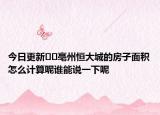 今日更新??亳州恒大城的房子面積怎么計(jì)算呢誰(shuí)能說(shuō)一下呢