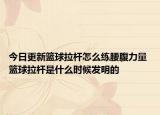 今日更新籃球拉桿怎么練腰腹力量 籃球拉桿是什么時(shí)候發(fā)明的