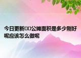 今日更新??公攤面積是多少剛好呢應(yīng)該怎么做呢