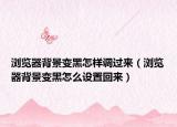 瀏覽器背景變黑怎樣調(diào)過(guò)來(lái)（瀏覽器背景變黑怎么設(shè)置回來(lái)）