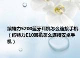 繽特力5200藍(lán)牙耳機怎么連接手機（繽特力E10耳機怎么連接安卓手機）