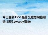 今日更新1551是什么意思網(wǎng)絡(luò)用語(yǔ) 1551ywwuyi是誰(shuí)