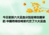 今日更新六大藍(lán)血分別是哪些國(guó)家的 中國(guó)有哪些明星代言了六大藍(lán)血