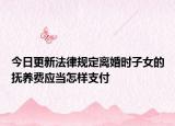 今日更新法律規(guī)定離婚時子女的撫養(yǎng)費(fèi)應(yīng)當(dāng)怎樣支付